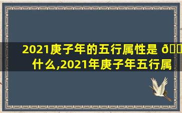 2021庚子年的五行属性是 🌷 什么,2021年庚子年五行属什么